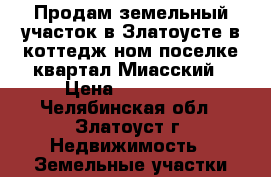 Продам земельный участок в Златоусте в коттедж ном поселке квартал Миасский › Цена ­ 560 000 - Челябинская обл., Златоуст г. Недвижимость » Земельные участки продажа   . Челябинская обл.,Златоуст г.